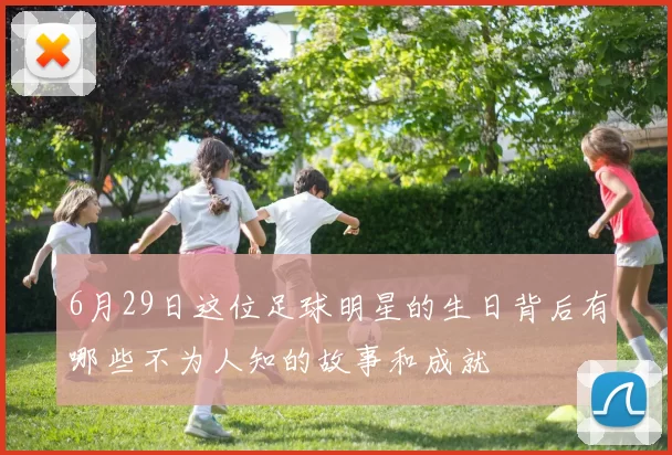 6月29日这位足球明星的生日背后有哪些不为人知的故事和成就