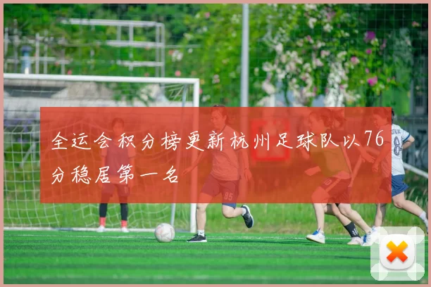 全运会积分榜更新杭州足球队以76分稳居第一名