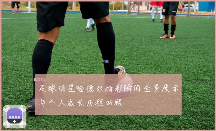足球明星哈德尔精彩瞬间全景展示与个人成长历程回顾