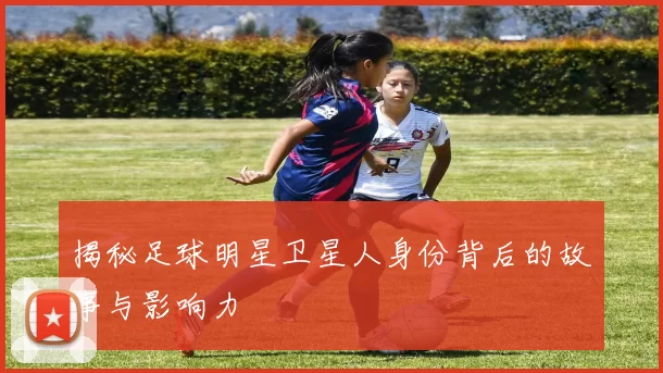 揭秘足球明星卫星人身份背后的故事与影响力