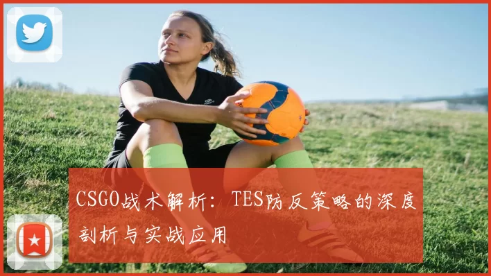 CSGO战术解析：TES防反策略的深度剖析与实战应用