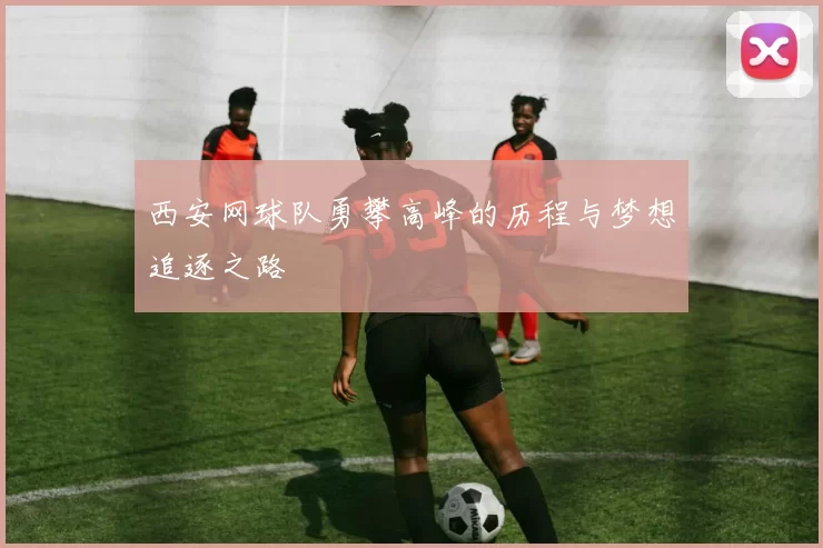 西安网球队勇攀高峰的历程与梦想追逐之路
