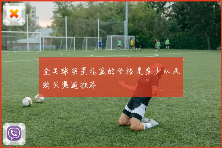 全足球明星礼盒的价格是多少以及购买渠道推荐