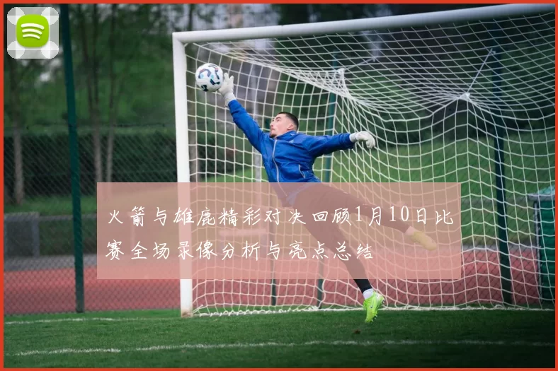 火箭与雄鹿精彩对决回顾1月10日比赛全场录像分析与亮点总结
