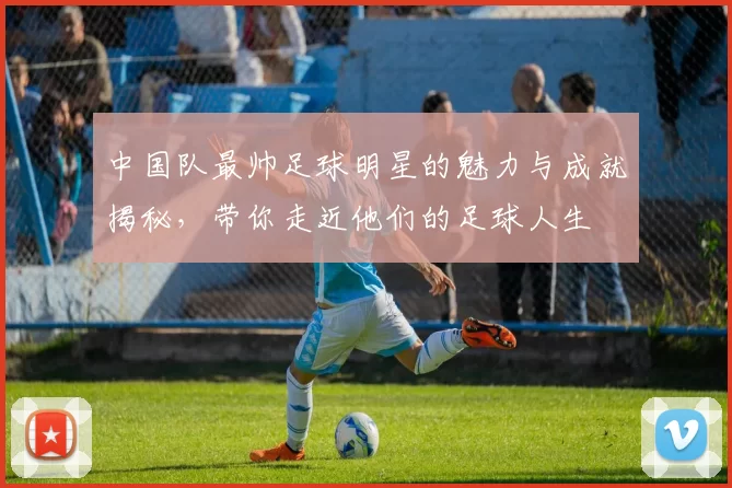 中国队最帅足球明星的魅力与成就揭秘，带你走近他们的足球人生