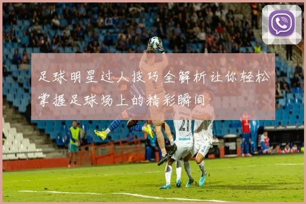 足球明星过人技巧全解析让你轻松掌握足球场上的精彩瞬间