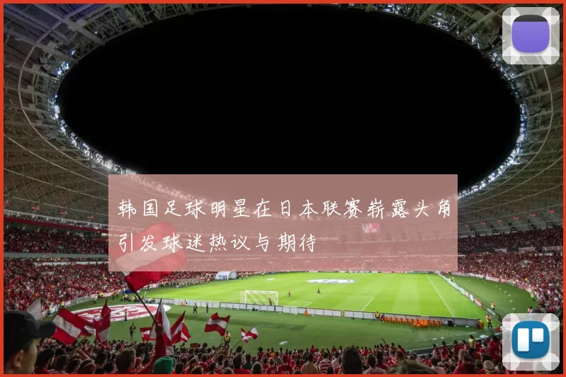 韩国足球明星在日本联赛崭露头角引发球迷热议与期待