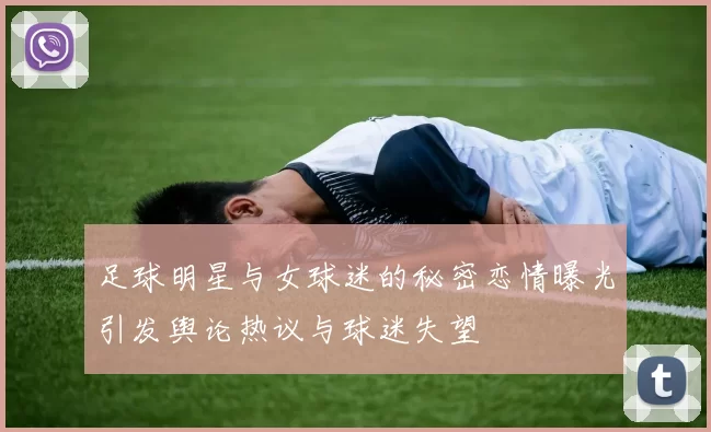 足球明星与女球迷的秘密恋情曝光引发舆论热议与球迷失望