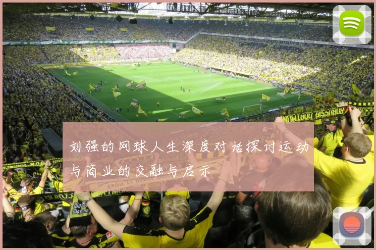 刘强的网球人生深度对话探讨运动与商业的交融与启示