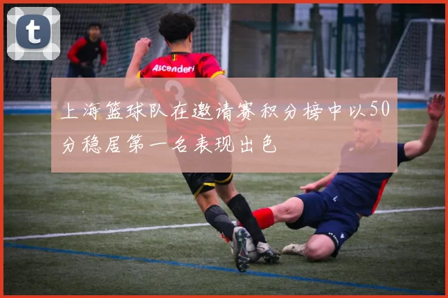 上海篮球队在邀请赛积分榜中以50分稳居第一名表现出色