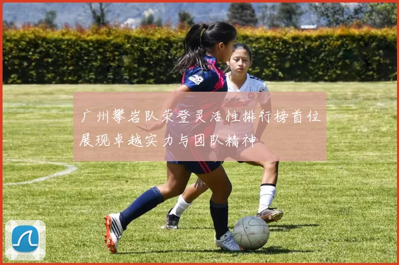 广州攀岩队荣登灵活性排行榜首位展现卓越实力与团队精神