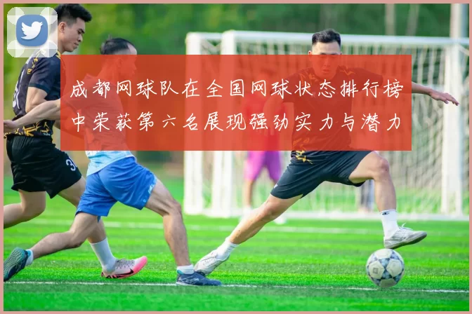 成都网球队在全国网球状态排行榜中荣获第六名展现强劲实力与潜力