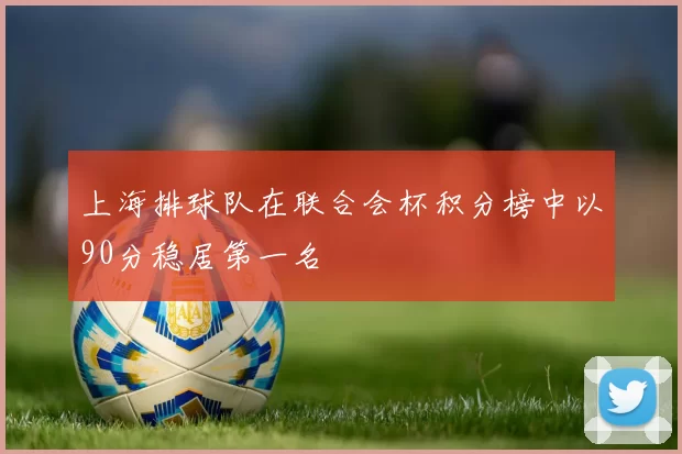 上海排球队在联合会杯积分榜中以90分稳居第一名