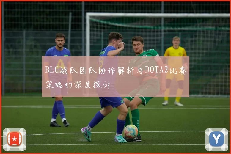 BLG战队团队协作解析与DOTA2比赛策略的深度探讨