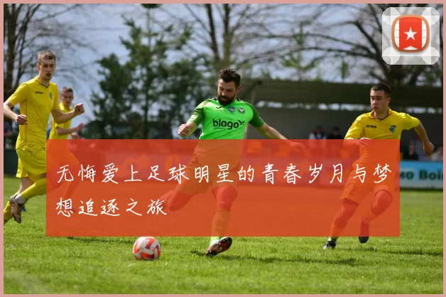 无悔爱上足球明星的青春岁月与梦想追逐之旅
