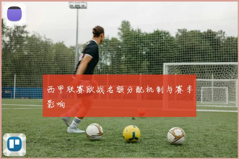 西甲联赛欧战名额分配机制与赛季影响