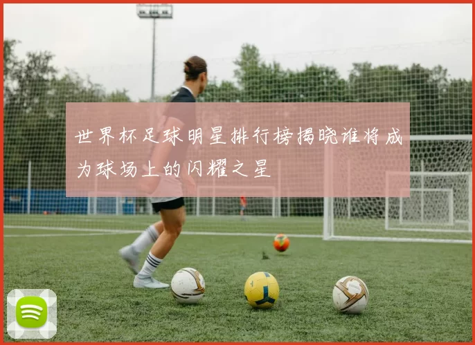 世界杯足球明星排行榜揭晓谁将成为球场上的闪耀之星