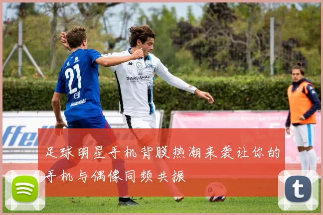 足球明星手机背膜热潮来袭让你的手机与偶像同频共振