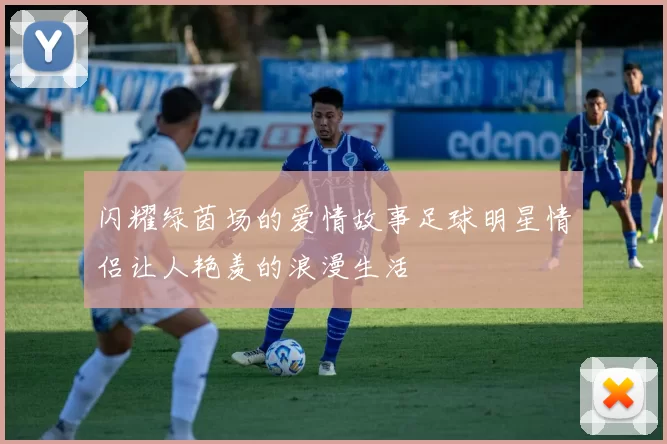 闪耀绿茵场的爱情故事足球明星情侣让人艳羡的浪漫生活