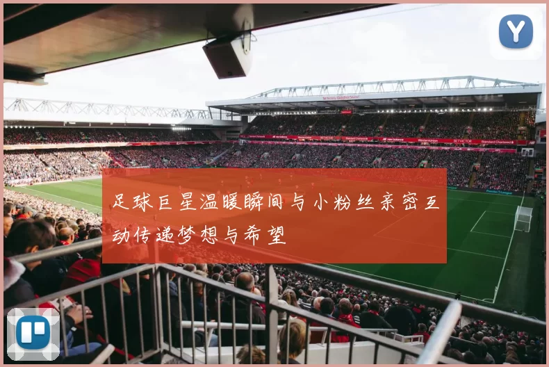 足球巨星温暖瞬间与小粉丝亲密互动传递梦想与希望
