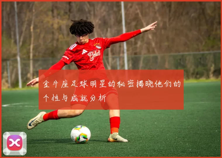 金牛座足球明星的秘密揭晓他们的个性与成就分析
