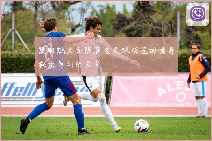腹肌魅力无限著名足球明星的健身秘诀与训练分享