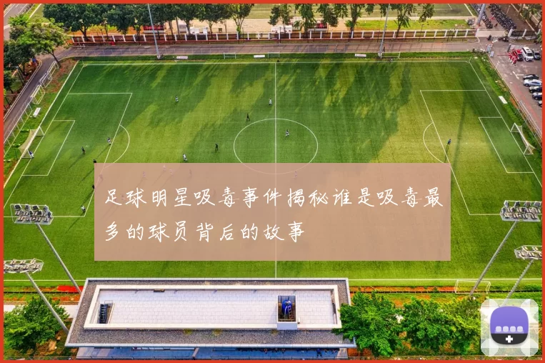 足球明星吸毒事件揭秘谁是吸毒最多的球员背后的故事