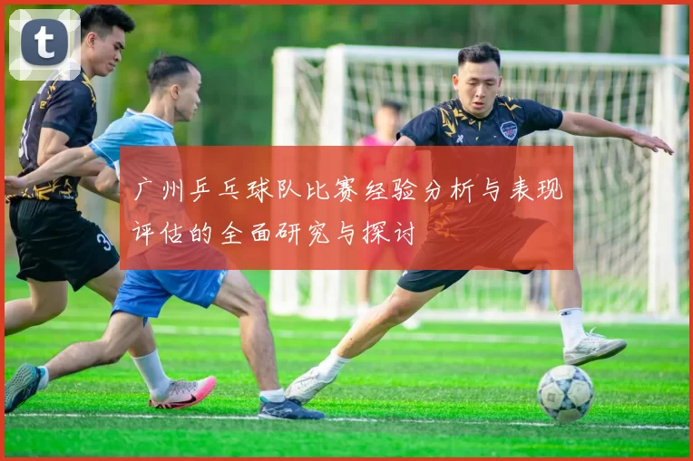 广州乒乓球队比赛经验分析与表现评估的全面研究与探讨