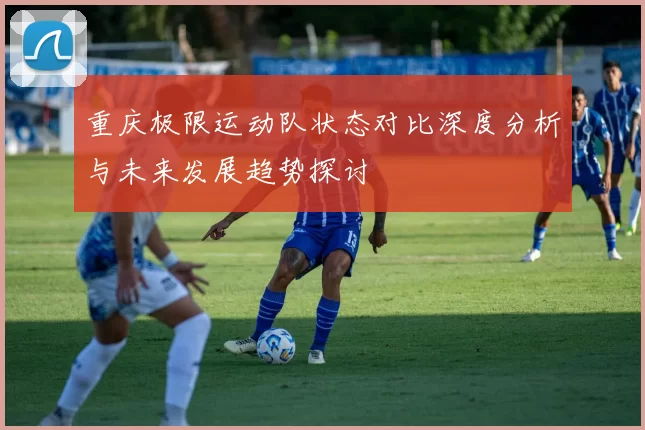 重庆极限运动队状态对比深度分析与未来发展趋势探讨