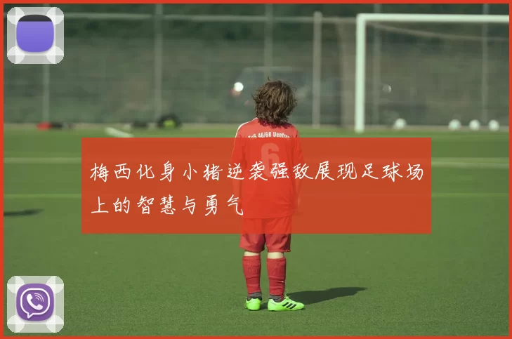梅西化身小猪逆袭强敌展现足球场上的智慧与勇气
