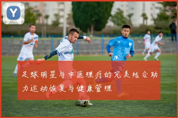 足球明星与中医理疗的完美结合助力运动恢复与健康管理