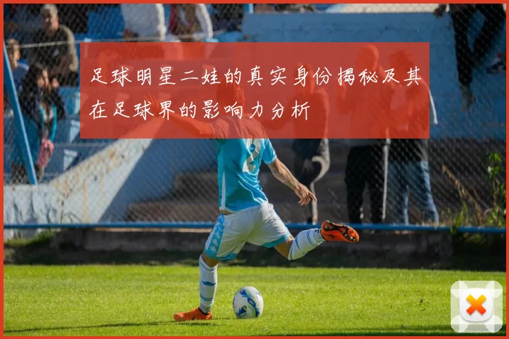 足球明星二娃的真实身份揭秘及其在足球界的影响力分析