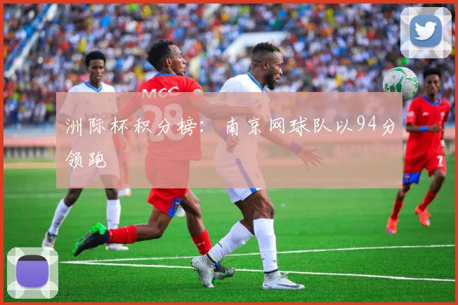 洲际杯积分榜：南京网球队以94分领跑