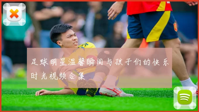 足球明星温馨瞬间与孩子们的快乐时光视频合集