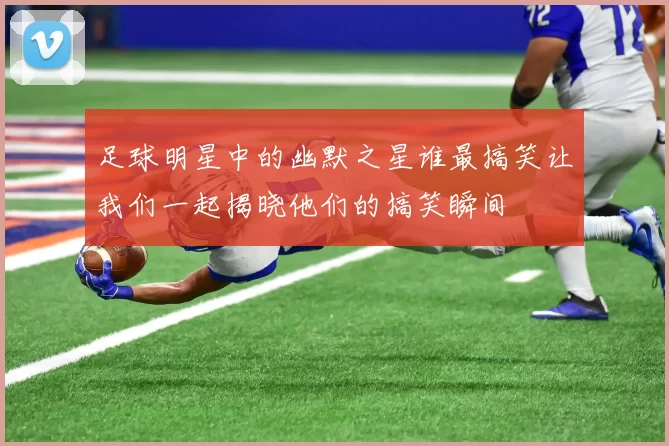 足球明星中的幽默之星谁最搞笑让我们一起揭晓他们的搞笑瞬间