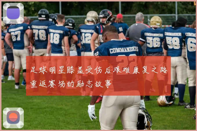 足球明星膝盖受伤后艰难康复之路重返赛场的励志故事