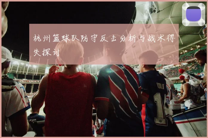 杭州篮球队防守反击分析与战术得失探讨