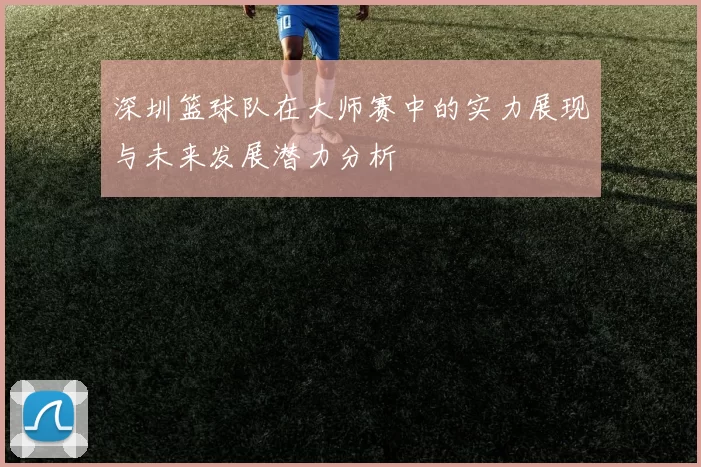 深圳篮球队在大师赛中的实力展现与未来发展潜力分析