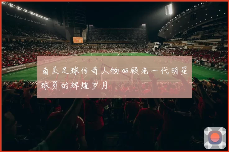 南美足球传奇人物回顾老一代明星球员的辉煌岁月
