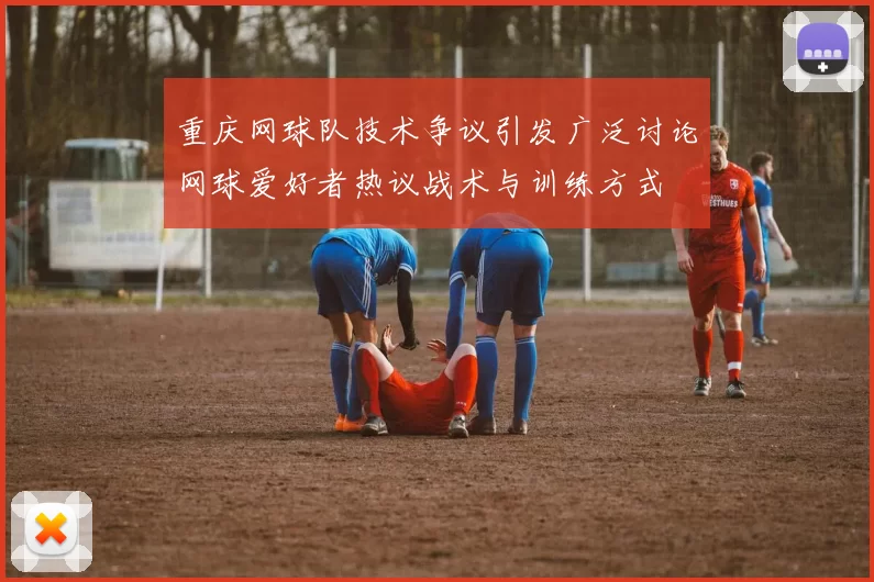 重庆网球队技术争议引发广泛讨论网球爱好者热议战术与训练方式