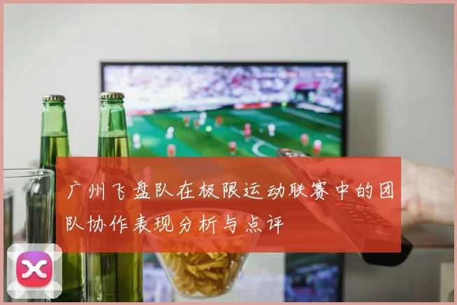 广州飞盘队在极限运动联赛中的团队协作表现分析与点评
