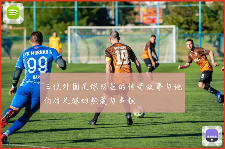 三位外国足球明星的传奇故事与他们对足球的热爱与奉献
