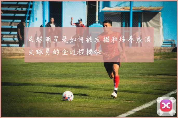 足球明星是如何被发掘和培养成顶尖球员的全过程揭秘