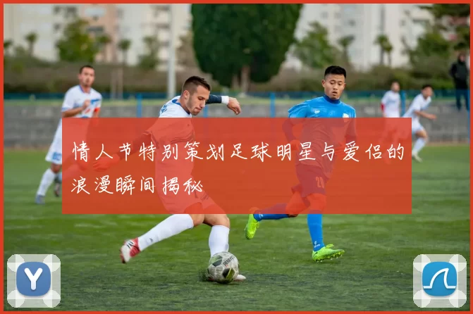 情人节特别策划足球明星与爱侣的浪漫瞬间揭秘
