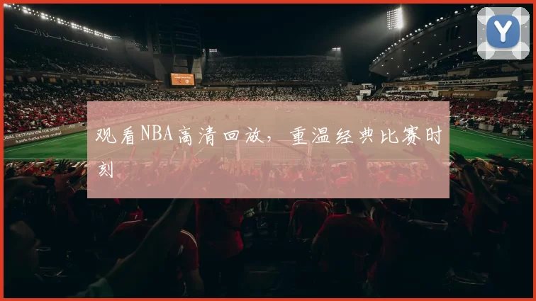 观看NBA高清回放，重温经典比赛时刻