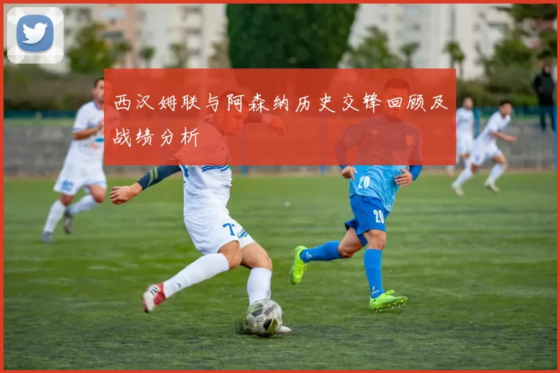 西汉姆联与阿森纳历史交锋回顾及战绩分析