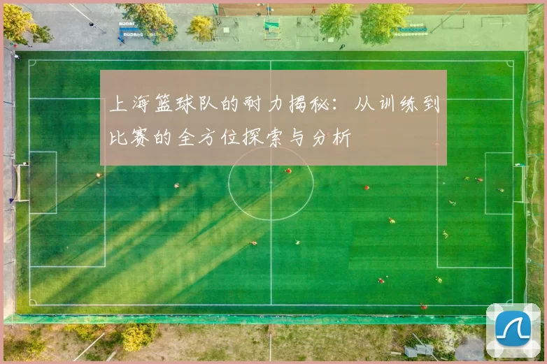 上海篮球队的耐力揭秘：从训练到比赛的全方位探索与分析