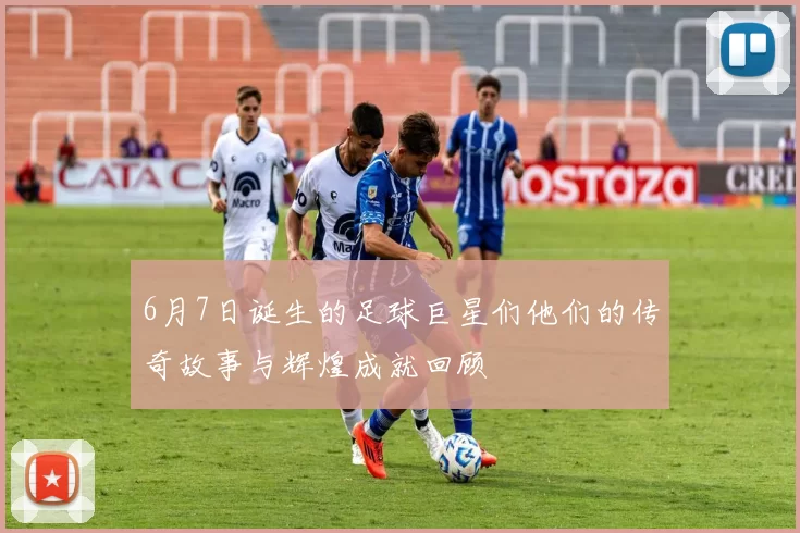 6月7日诞生的足球巨星们他们的传奇故事与辉煌成就回顾