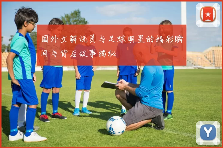 国外女解说员与足球明星的精彩瞬间与背后故事揭秘
