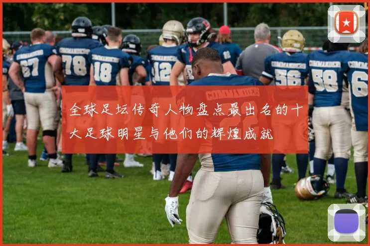 全球足坛传奇人物盘点最出名的十大足球明星与他们的辉煌成就